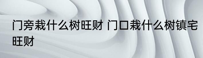 门旁栽什么树旺财 门口栽什么树镇宅旺财