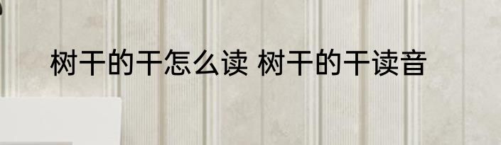 树干的干怎么读 树干的干读音