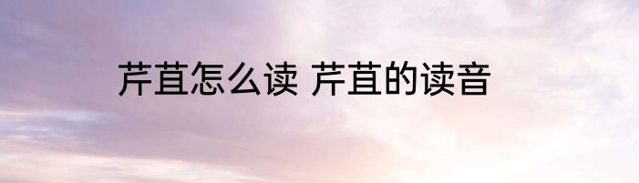 芹苴怎么读 芹苴的读音