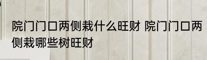院门门口两侧栽什么旺财 院门门口两侧栽哪些树旺财