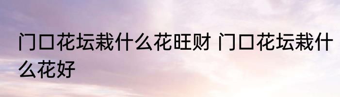 门口花坛栽什么花旺财 门口花坛栽什么花好