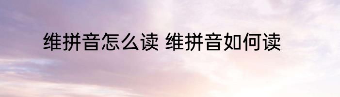 维拼音怎么读 维拼音如何读
