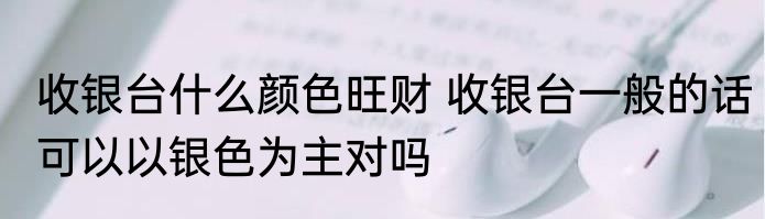 收银台什么颜色旺财 收银台一般的话可以以银色为主对吗