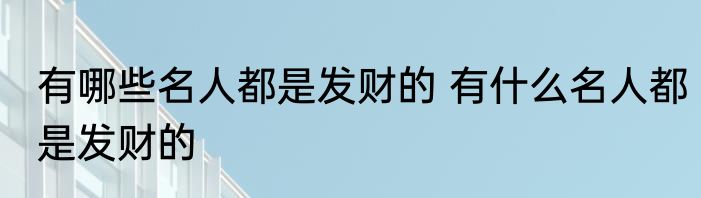 有哪些名人都是发财的 有什么名人都是发财的