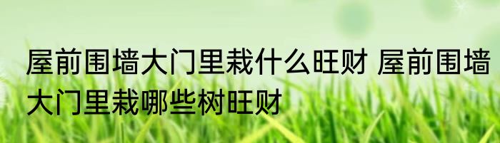 屋前围墙大门里栽什么旺财 屋前围墙大门里栽哪些树旺财