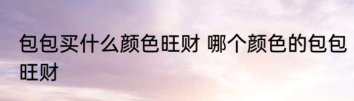 包包买什么颜色旺财 哪个颜色的包包旺财