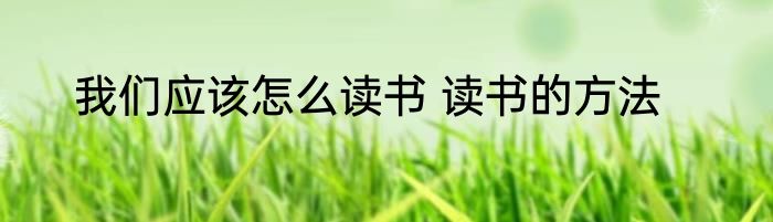 我们应该怎么读书 读书的方法