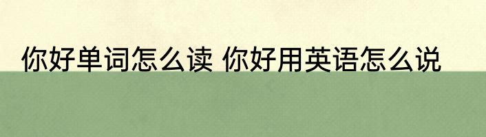 你好单词怎么读 你好用英语怎么说