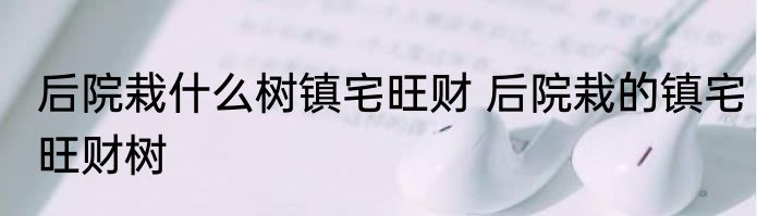 后院栽什么树镇宅旺财 后院栽的镇宅旺财树