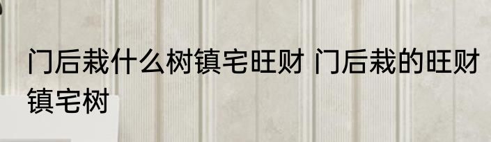 门后栽什么树镇宅旺财 门后栽的旺财镇宅树