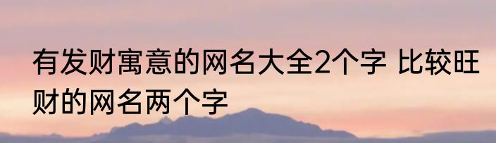 有发财寓意的网名大全2个字 比较旺财的网名两个字