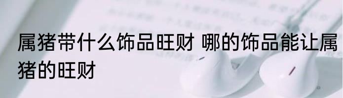 属猪带什么饰品旺财 哪的饰品能让属猪的旺财