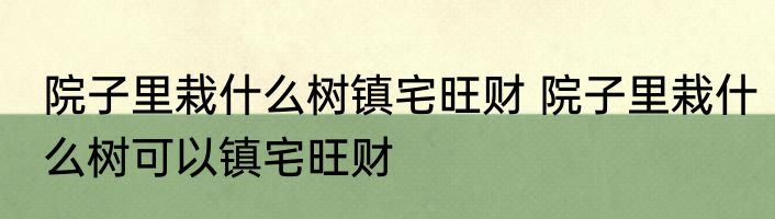 院子里栽什么树镇宅旺财 院子里栽什么树可以镇宅旺财