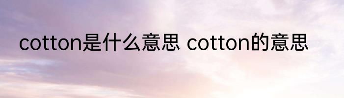 cotton是什么意思 cotton的意思
