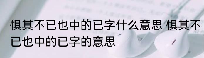 惧其不已也中的已字什么意思 惧其不已也中的已字的意思