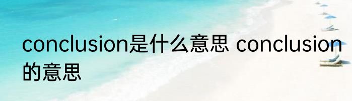 conclusion是什么意思 conclusion的意思