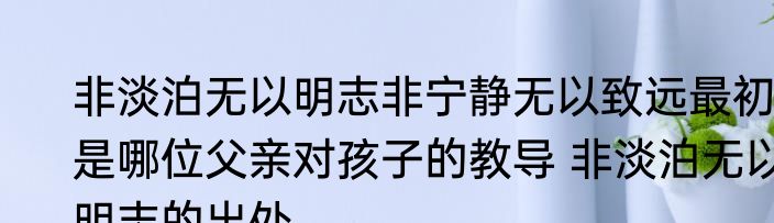 非淡泊无以明志非宁静无以致远最初是哪位父亲对孩子的教导 非淡泊无以明志的出处