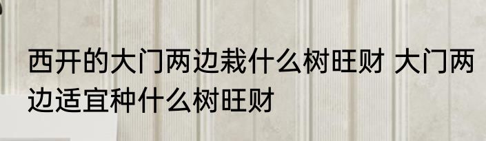西开的大门两边栽什么树旺财 大门两边适宜种什么树旺财