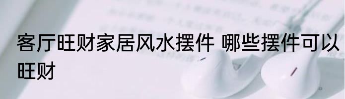 客厅旺财家居风水摆件 哪些摆件可以旺财