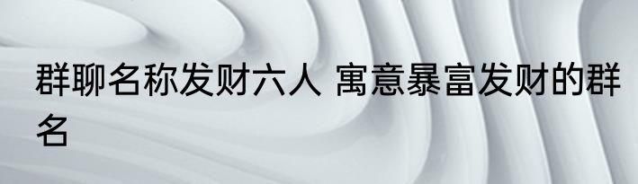 群聊名称发财六人 寓意暴富发财的群名