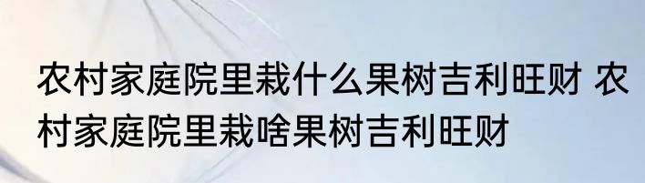 农村家庭院里栽什么果树吉利旺财 农村家庭院里栽啥果树吉利旺财