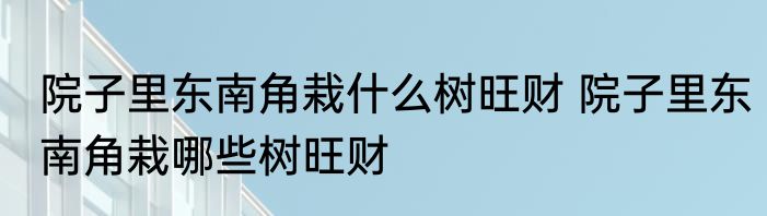 院子里东南角栽什么树旺财 院子里东南角栽哪些树旺财