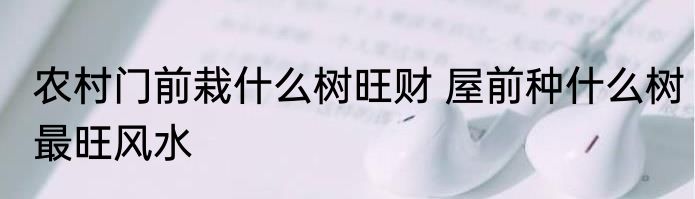 农村门前栽什么树旺财 屋前种什么树最旺风水