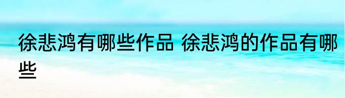 徐悲鸿有哪些作品 徐悲鸿的作品有哪些