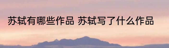 苏轼有哪些作品 苏轼写了什么作品
