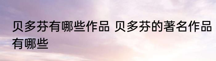 贝多芬有哪些作品 贝多芬的著名作品有哪些