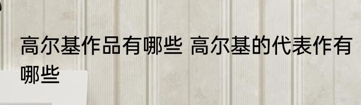 高尔基作品有哪些 高尔基的代表作有哪些