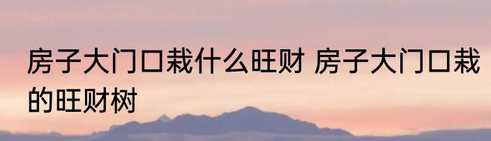 房子大门口栽什么旺财 房子大门口栽的旺财树