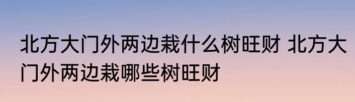北方大门外两边栽什么树旺财 北方大门外两边栽哪些树旺财