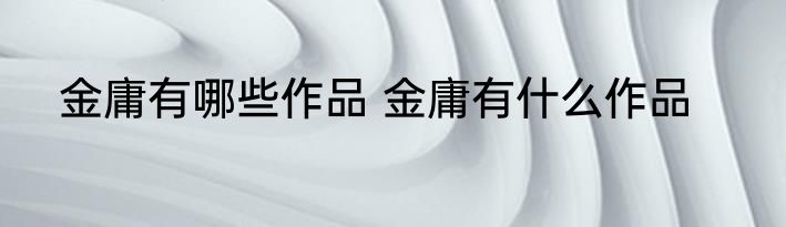 金庸有哪些作品 金庸有什么作品