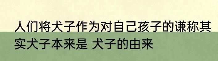 人们将犬子作为对自己孩子的谦称其实犬子本来是 犬子的由来