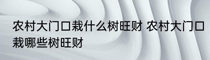 农村大门口栽什么树旺财 农村大门口栽哪些树旺财