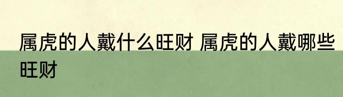 属虎的人戴什么旺财 属虎的人戴哪些旺财