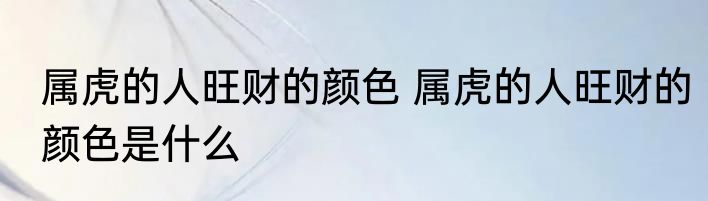 属虎的人旺财的颜色 属虎的人旺财的颜色是什么