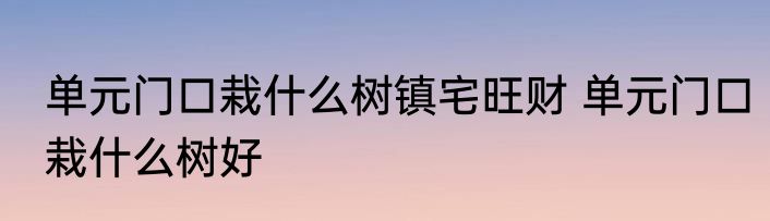 单元门口栽什么树镇宅旺财 单元门口栽什么树好