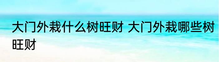 大门外栽什么树旺财 大门外栽哪些树旺财