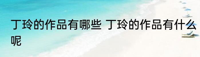 丁玲的作品有哪些 丁玲的作品有什么呢