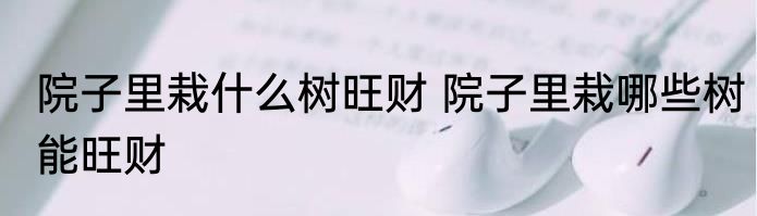 院子里栽什么树旺财 院子里栽哪些树能旺财