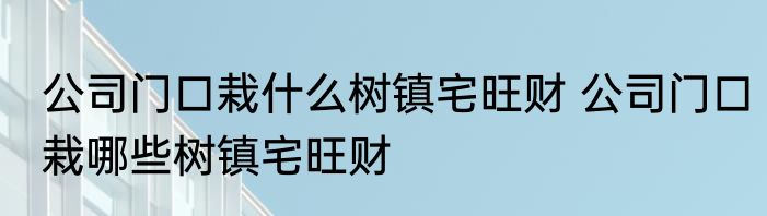 公司门口栽什么树镇宅旺财 公司门口栽哪些树镇宅旺财