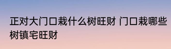 正对大门口栽什么树旺财 门口栽哪些树镇宅旺财