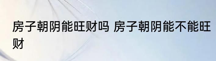 房子朝阴能旺财吗 房子朝阴能不能旺财