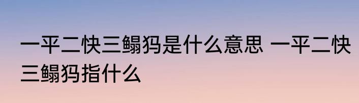 一平二快三鳎犸是什么意思 一平二快三鳎犸指什么