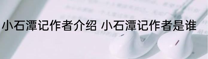 小石潭记作者介绍 小石潭记作者是谁