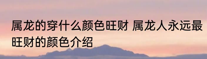属龙的穿什么颜色旺财 属龙人永远最旺财的颜色介绍