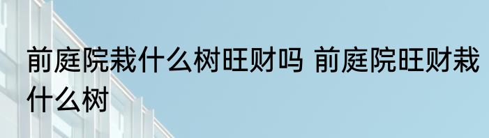 前庭院栽什么树旺财吗 前庭院旺财栽什么树