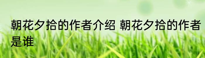 朝花夕拾的作者介绍 朝花夕拾的作者是谁